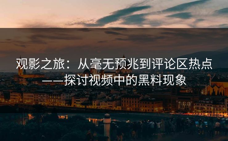 观影之旅：从毫无预兆到评论区热点——探讨视频中的黑料现象