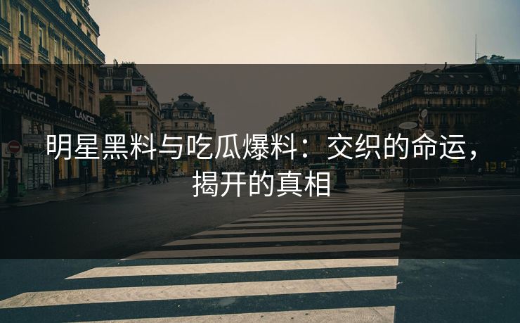 明星黑料与吃瓜爆料：交织的命运，揭开的真相
