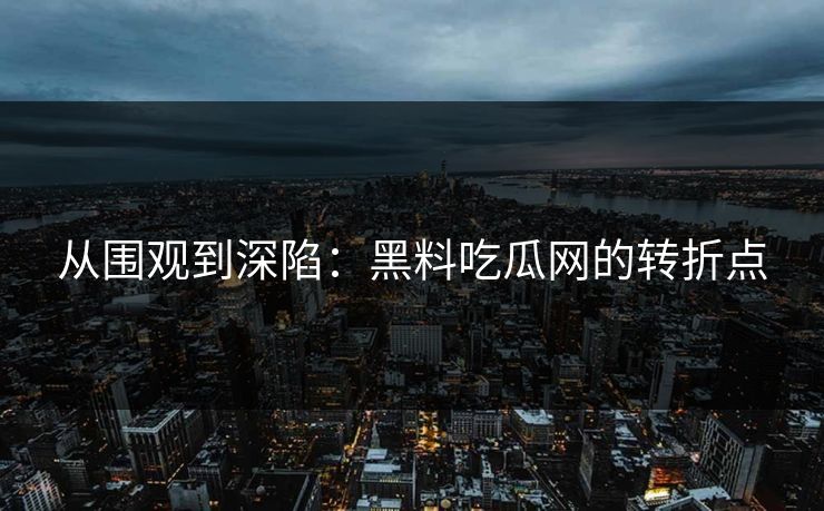 从围观到深陷：黑料吃瓜网的转折点