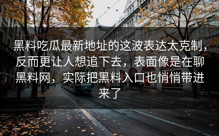 黑料吃瓜最新地址的这波表达太克制，反而更让人想追下去，表面像是在聊黑料网，实际把黑料入口也悄悄带进来了