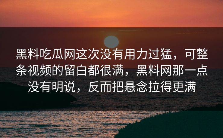 黑料吃瓜网这次没有用力过猛，可整条视频的留白都很满，黑料网那一点没有明说，反而把悬念拉得更满