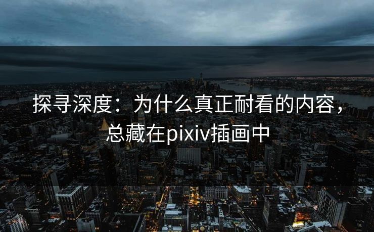 探寻深度：为什么真正耐看的内容，总藏在pixiv插画中