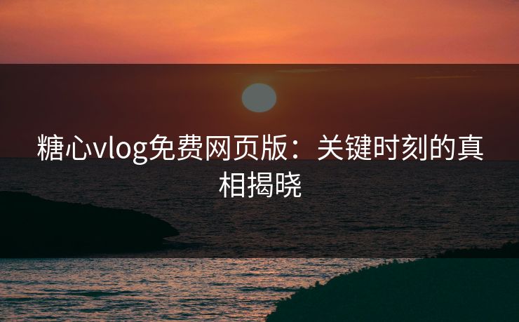 糖心vlog免费网页版：关键时刻的真相揭晓