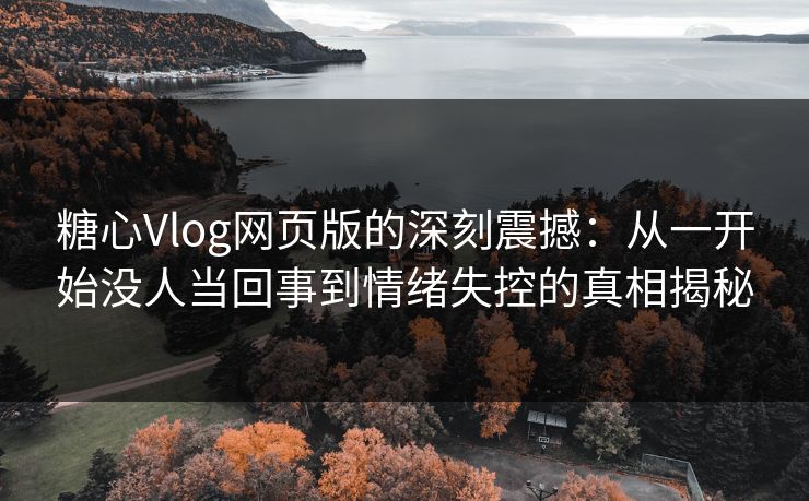 糖心Vlog网页版的深刻震撼：从一开始没人当回事到情绪失控的真相揭秘