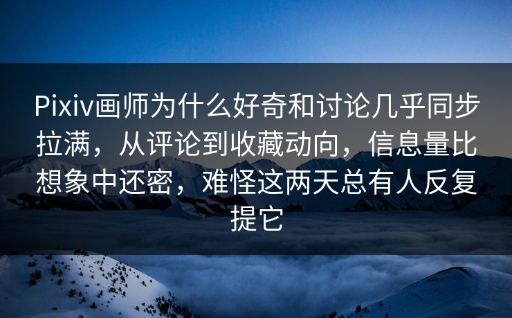 Pixiv画师为什么好奇和讨论几乎同步拉满，从评论到收藏动向，信息量比想象中还密，难怪这两天总有人反复提它