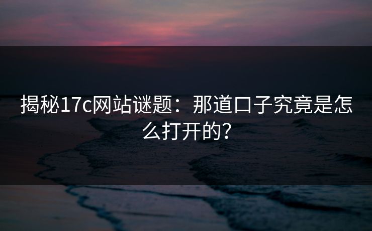揭秘17c网站谜题：那道口子究竟是怎么打开的？