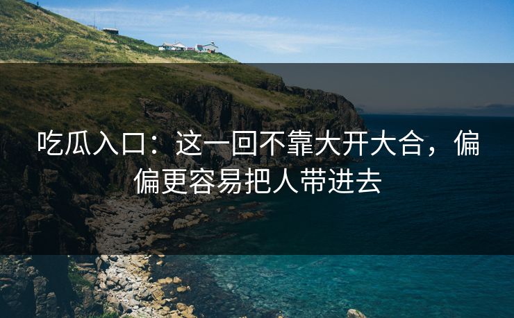 吃瓜入口：这一回不靠大开大合，偏偏更容易把人带进去