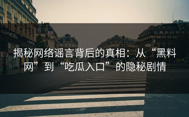 揭秘网络谣言背后的真相：从“黑料网”到“吃瓜入口”的隐秘剧情