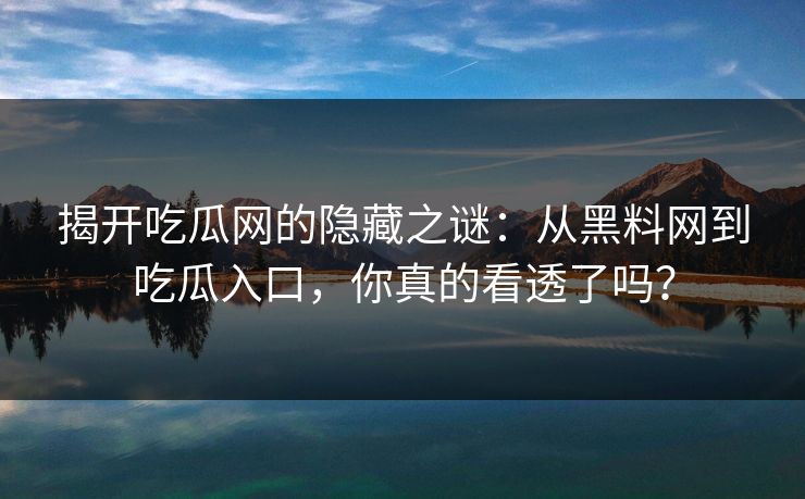 揭开吃瓜网的隐藏之谜：从黑料网到吃瓜入口，你真的看透了吗？