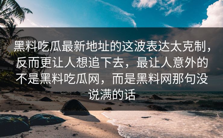 黑料吃瓜最新地址的这波表达太克制，反而更让人想追下去，最让人意外的不是黑料吃瓜网，而是黑料网那句没说满的话
