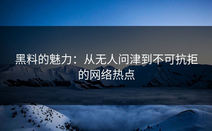 黑料的魅力：从无人问津到不可抗拒的网络热点