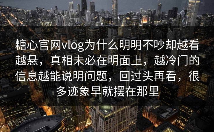 糖心官网vlog为什么明明不吵却越看越悬，真相未必在明面上，越冷门的信息越能说明问题，回过头再看，很多迹象早就摆在那里