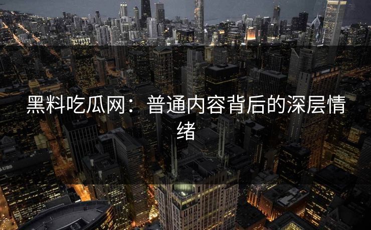 黑料吃瓜网：普通内容背后的深层情绪