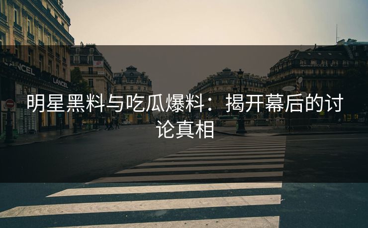 明星黑料与吃瓜爆料：揭开幕后的讨论真相