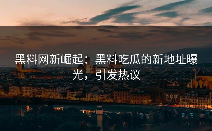 黑料网新崛起：黑料吃瓜的新地址曝光，引发热议