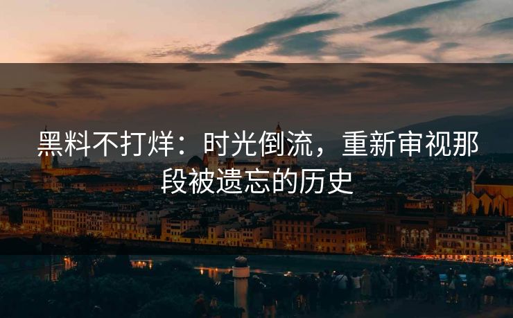 黑料不打烊：时光倒流，重新审视那段被遗忘的历史