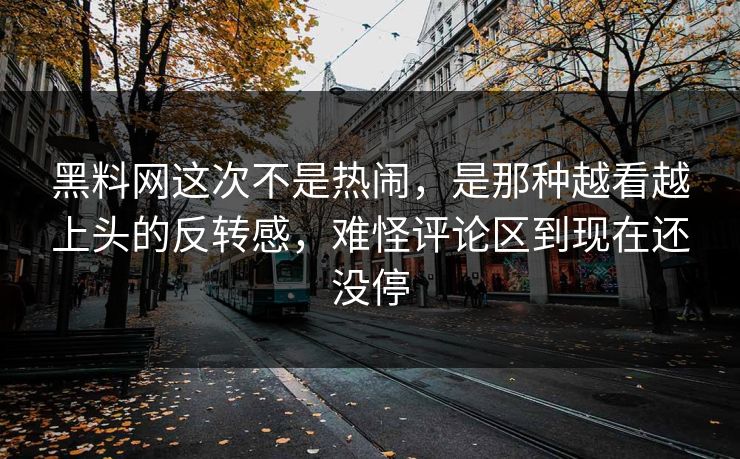 黑料网这次不是热闹，是那种越看越上头的反转感，难怪评论区到现在还没停