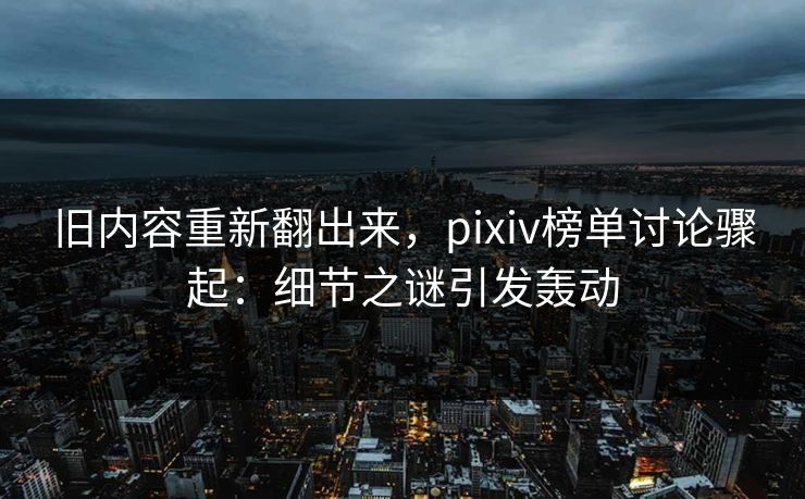旧内容重新翻出来，pixiv榜单讨论骤起：细节之谜引发轰动