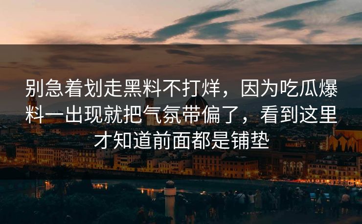 别急着划走黑料不打烊，因为吃瓜爆料一出现就把气氛带偏了，看到这里才知道前面都是铺垫