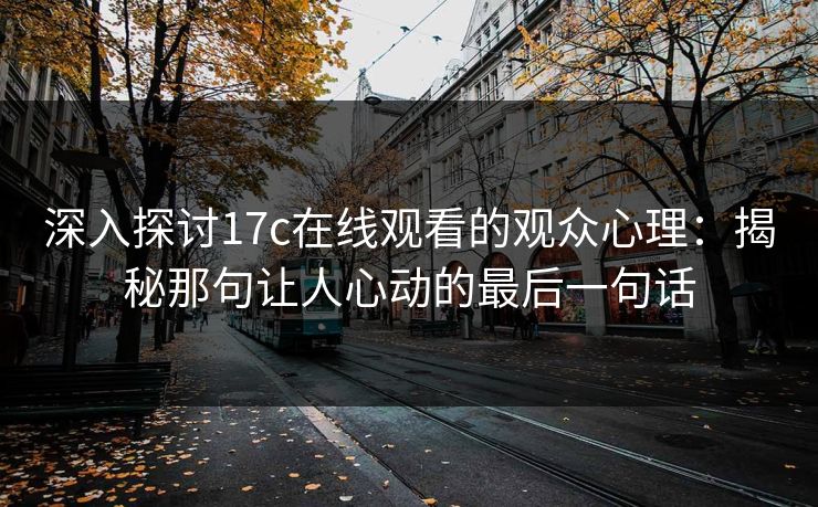 深入探讨17c在线观看的观众心理：揭秘那句让人心动的最后一句话