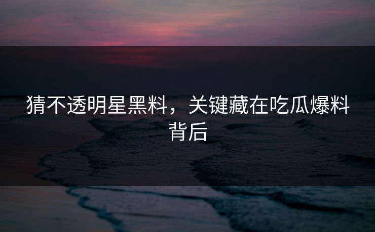 猜不透明星黑料，关键藏在吃瓜爆料背后