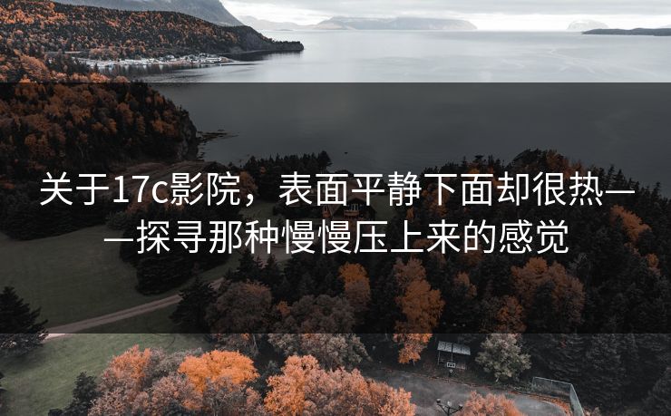 关于17c影院,表面平静下面却很热——探寻那种慢慢压上来的感觉