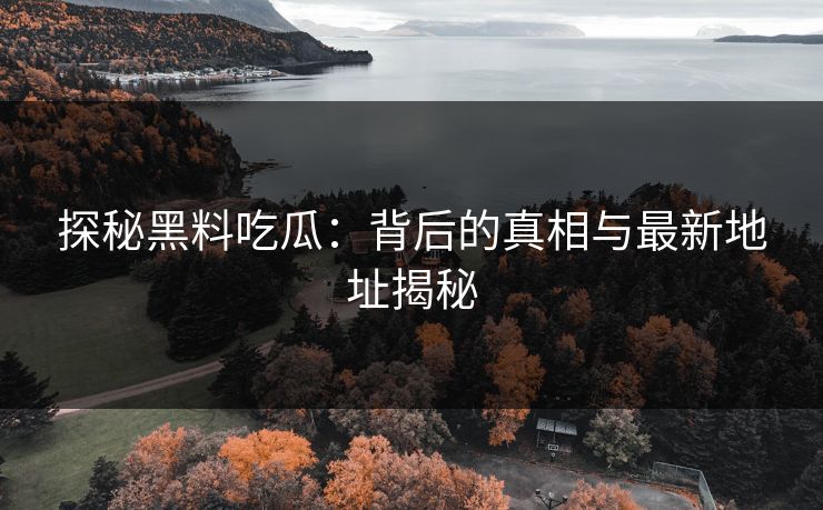 探秘黑料吃瓜:背后的真相与最新地址揭秘