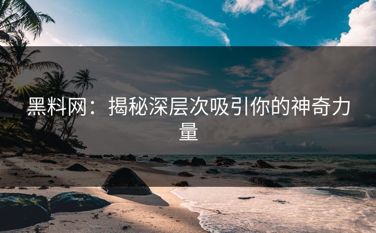 黑料网:揭秘深层次吸引你的神奇力量