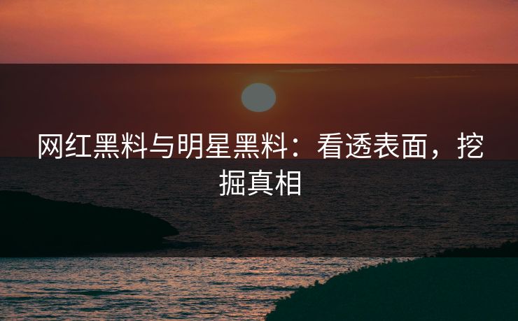 网红黑料与明星黑料：看透表面，挖掘真相