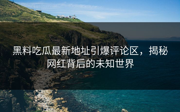 黑料吃瓜最新地址引爆评论区，揭秘网红背后的未知世界
