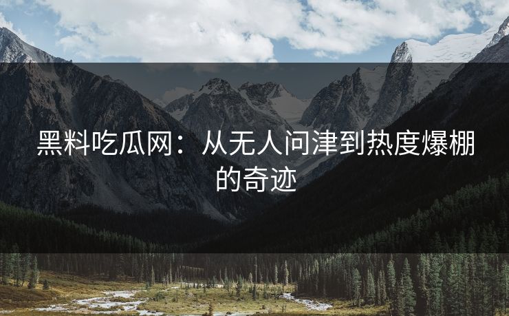 黑料吃瓜网：从无人问津到热度爆棚的奇迹