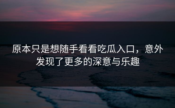 原本只是想随手看看吃瓜入口,意外发现了更多的深意与乐趣 原本只是想随手看看吃瓜入口,意外发现了更多的深意与乐趣
