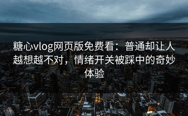 糖心vlog网页版免费看：普通却让人越想越不对，情绪开关被踩中的奇妙体验