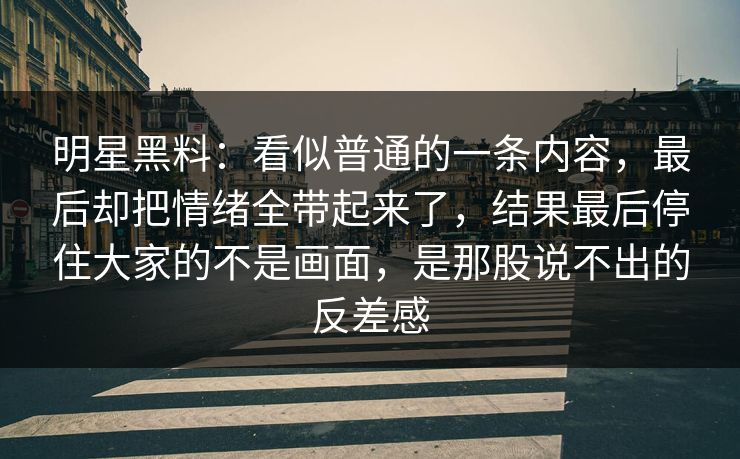 明星黑料:看似普通的一条内容,最后却把情绪全带起来了,结果最后停住大家的不是画面,是那股说不出的反差感 明星黑料:看似普通的一条内容,最后却把情绪全带起来了,结果最后停住大家的不是画面,是那股说不出的反差感