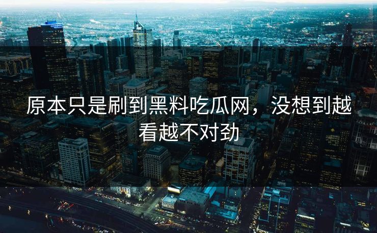原本只是刷到黑料吃瓜网,没想到越看越不对劲 原本只是刷到黑料吃瓜网,没想到越看越不对劲