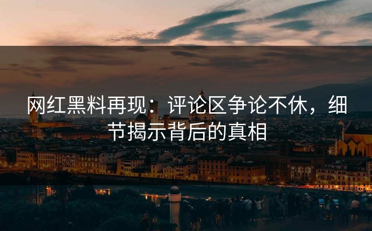 网红黑料再现:评论区争论不休,细节揭示背后的真相 网红黑料再现:评论区争论不休,细节揭示背后的真相