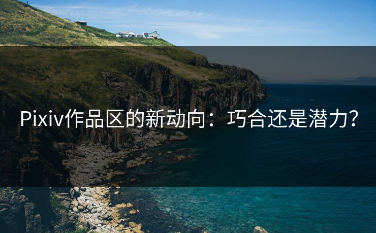 Pixiv作品区的新动向:巧合还是潜力? Pixiv作品区的新动向:巧合还是潜力?