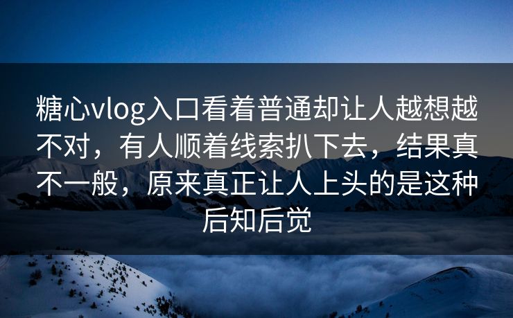 糖心vlog入口看着普通却让人越想越不对,有人顺着线索扒下去,结果真不一般,原来真正让人上头的是这种后知后觉 糖心vlog入口看着普通却让人越想越不对,有人顺着线索扒下去,结果真不一般,原来真正让人上头的是这种后知后觉