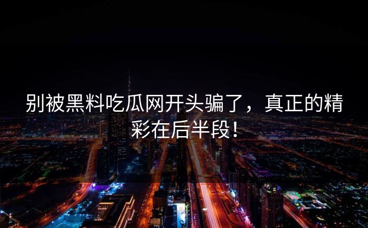 别被黑料吃瓜网开头骗了，真正的精彩在后半段！