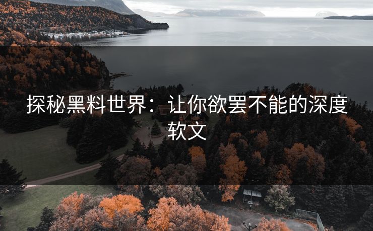 探秘黑料世界：让你欲罢不能的深度软文