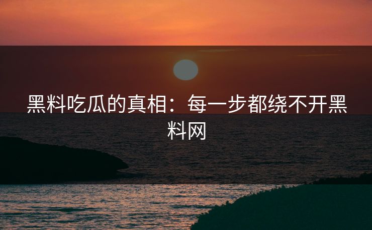 黑料吃瓜的真相:每一步都绕不开黑料网