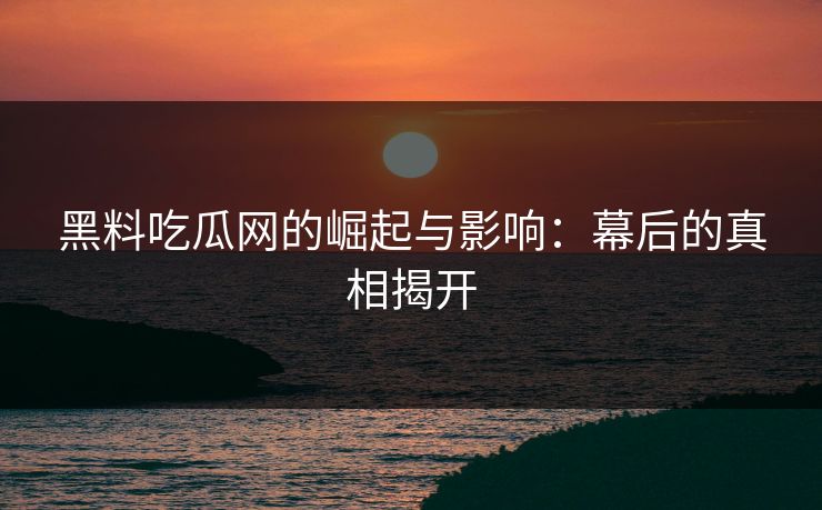 黑料吃瓜网的崛起与影响：幕后的真相揭开