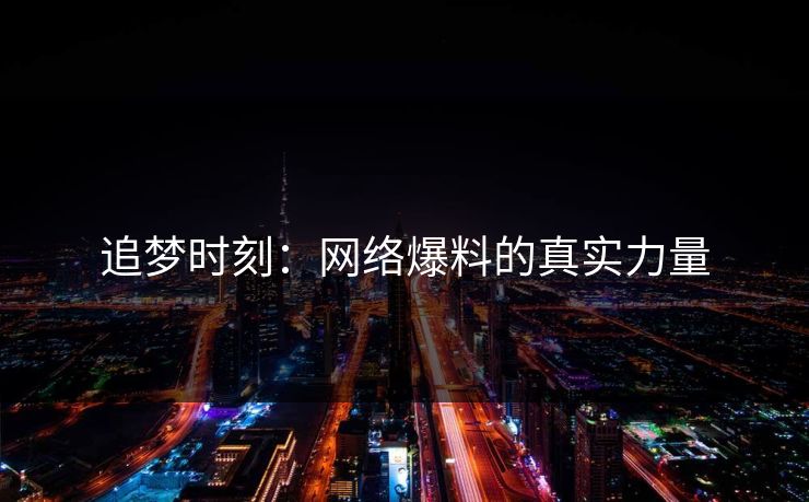 追梦时刻:网络爆料的真实力量 追梦时刻:网络爆料的真实力量