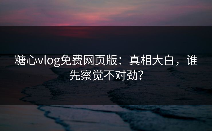 糖心vlog免费网页版:真相大白,谁先察觉不对劲? 糖心vlog免费网页版:真相大白,谁先察觉不对劲?