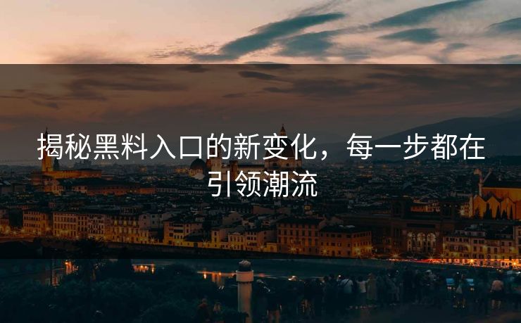 揭秘黑料入口的新变化,每一步都在引领潮流 揭秘黑料入口的新变化,每一步都在引领潮流