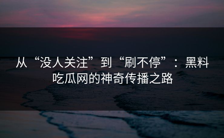 从“没人关注”到“刷不停”:黑料吃瓜网的神奇传播之路 从“没人关注”到“刷不停”:黑料吃瓜网的神奇传播之路
