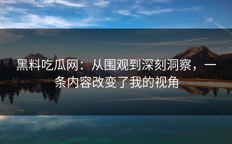 黑料吃瓜网:从围观到深刻洞察,一条内容改变了我的视角 黑料吃瓜网:从围观到深刻洞察,一条内容改变了我的视角