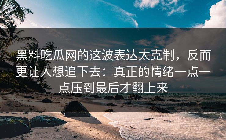 黑料吃瓜网的这波表达太克制,反而更让人想追下去:真正的情绪一点一点压到最后才翻上来 黑料吃瓜网的这波表达太克制,反而更让人想追下去:真正的情绪一点一点压到最后才翻上来