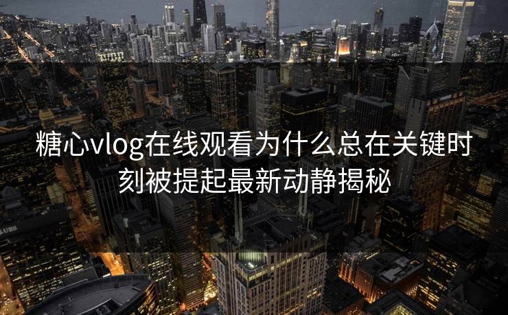 糖心vlog在线观看为什么总在关键时刻被提起最新动静揭秘 糖心vlog在线观看为什么总在关键时刻被提起最新动静揭秘